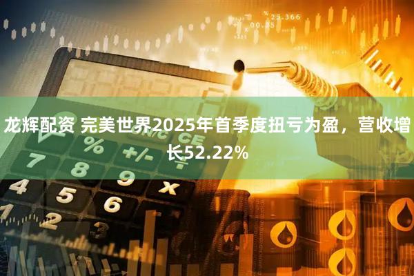 龙辉配资 完美世界2025年首季度扭亏为盈，营收增长52.22%