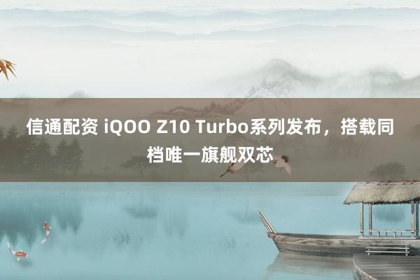 信通配资 iQOO Z10 Turbo系列发布，搭载同档唯一旗舰双芯