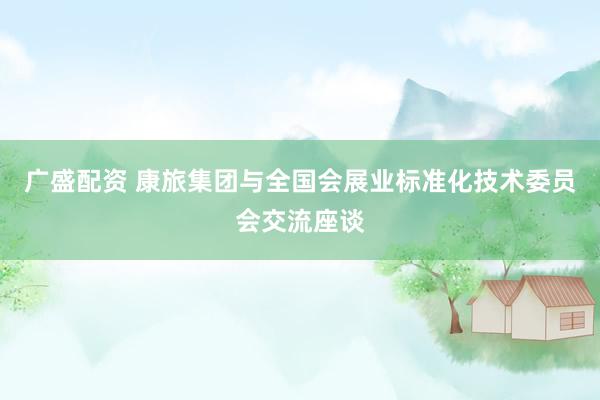 广盛配资 康旅集团与全国会展业标准化技术委员会交流座谈