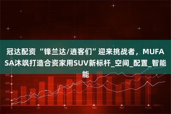 冠达配资 “锋兰达/逍客们”迎来挑战者，MUFASA沐飒打造合资家用SUV新标杆_空间_配置_智能
