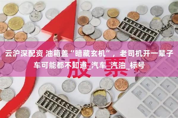 云沪深配资 油箱盖“暗藏玄机”，老司机开一辈子车可能都不知道_汽车_汽油_标号