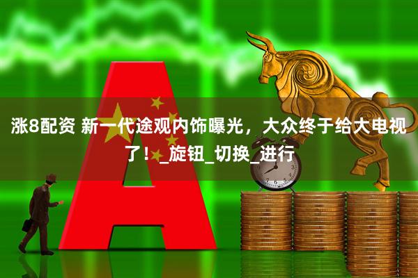 涨8配资 新一代途观内饰曝光，大众终于给大电视了！_旋钮_切换_进行