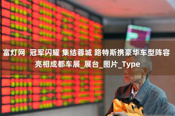 富灯网  冠军闪耀 集结蓉城 路特斯携豪华车型阵容 亮相成都车展_展台_图片_Type