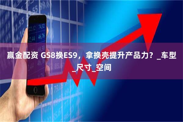 赢金配资 GS8换ES9，拿换壳提升产品力？_车型_尺寸_空间