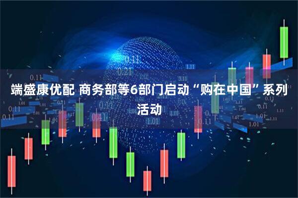 端盛康优配 商务部等6部门启动“购在中国”系列活动