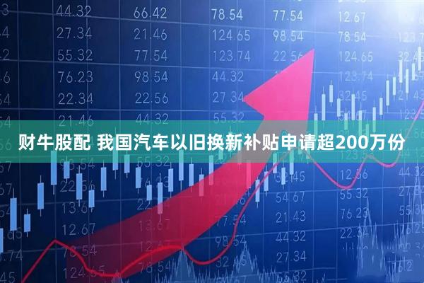 财牛股配 我国汽车以旧换新补贴申请超200万份