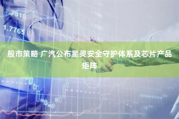 股市策略 广汽公布星灵安全守护体系及芯片产品矩阵