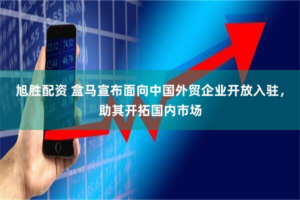 旭胜配资 盒马宣布面向中国外贸企业开放入驻，助其开拓国内市场