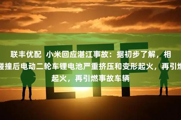 联丰优配  小米回应湛江事故：据初步了解，相关火情是碰撞后电动二轮车锂电池严重挤压和变形起火，再引燃事故车辆