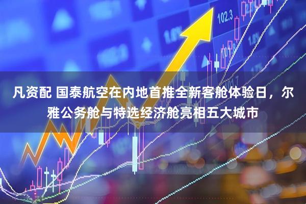凡资配 国泰航空在内地首推全新客舱体验日，尔雅公务舱与特选经济舱亮相五大城市