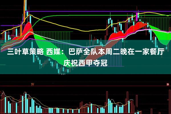 三叶草策略 西媒：巴萨全队本周二晚在一家餐厅庆祝西甲夺冠