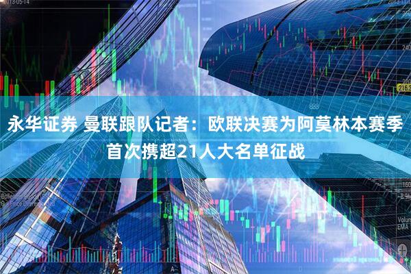 永华证券 曼联跟队记者：欧联决赛为阿莫林本赛季首次携超21人大名单征战