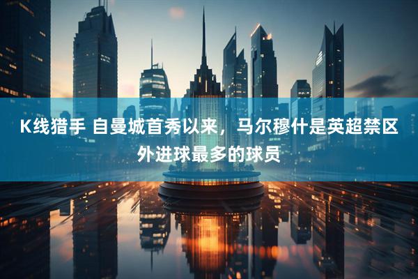 K线猎手 自曼城首秀以来，马尔穆什是英超禁区外进球最多的球员