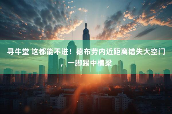寻牛堂 这都能不进！德布劳内近距离错失大空门，一脚踢中横梁