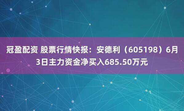 冠盈配资 股票行情快报：安德利（605198）6月3日主力资金净买入685.50万元