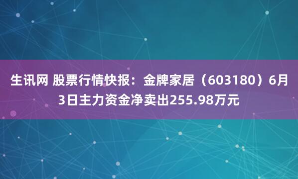 生讯网 股票行情快报：金牌家居（603180）6月3日主力资金净卖出255.98万元