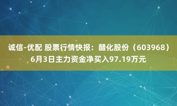 诚信-优配 股票行情快报：醋化股份（603968）6月3日主力资金净买入97.19万元