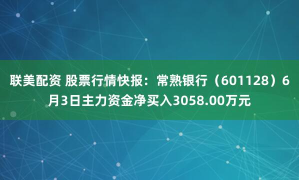 联美配资 股票行情快报：常熟银行（601128）6月3日主力资金净买入3058.00万元