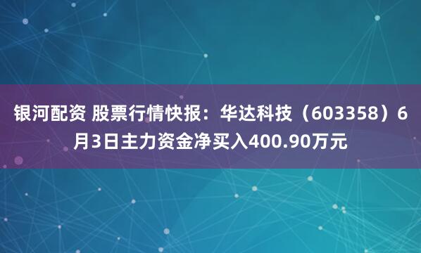 银河配资 股票行情快报：华达科技（603358）6月3日主力资金净买入400.90万元