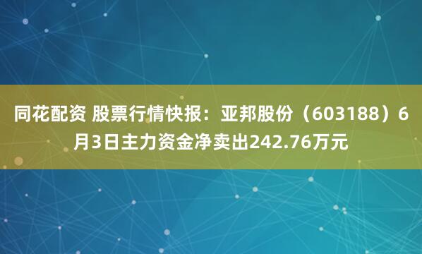 同花配资 股票行情快报：亚邦股份（603188）6月3日主力资金净卖出242.76万元