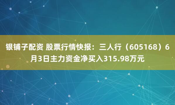 银铺子配资 股票行情快报：三人行（605168）6月3日主力资金净买入315.98万元
