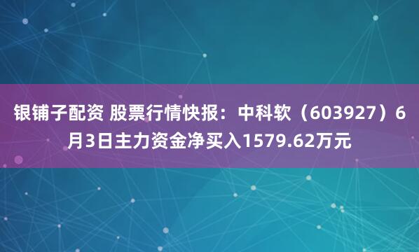 银铺子配资 股票行情快报：中科软（603927）6月3日主力资金净买入1579.62万元