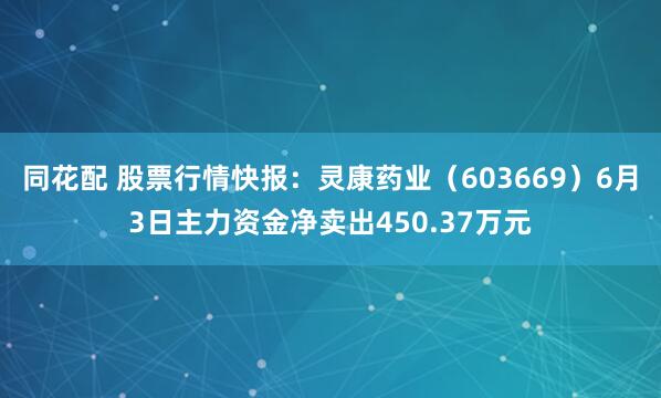 同花配 股票行情快报：灵康药业（603669）6月3日主力资金净卖出450.37万元