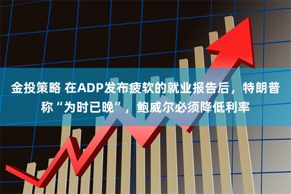 金投策略 在ADP发布疲软的就业报告后，特朗普称“为时已晚”，鲍威尔必须降低利率
