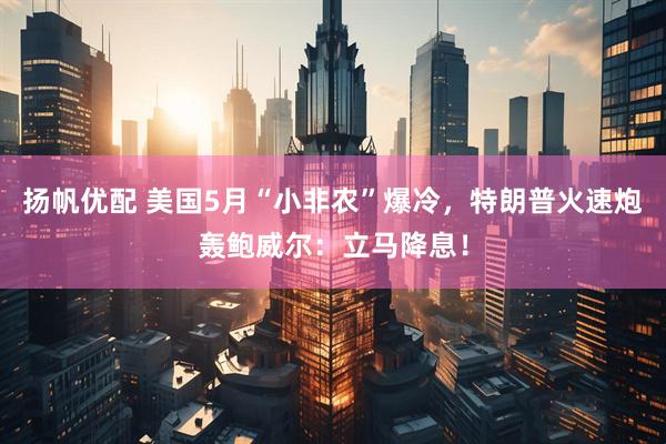 扬帆优配 美国5月“小非农”爆冷，特朗普火速炮轰鲍威尔：立马降息！