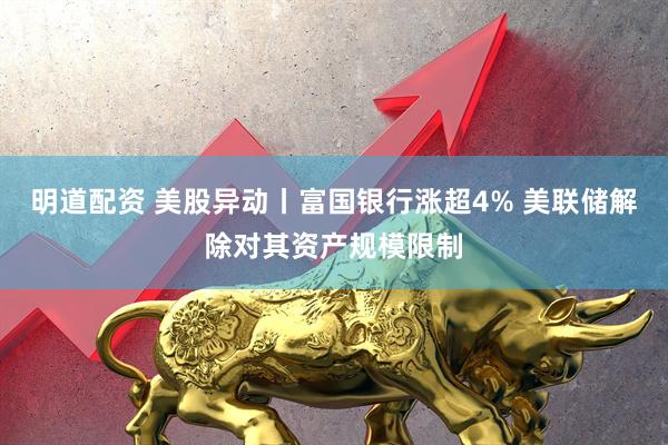 明道配资 美股异动丨富国银行涨超4% 美联储解除对其资产规模限制