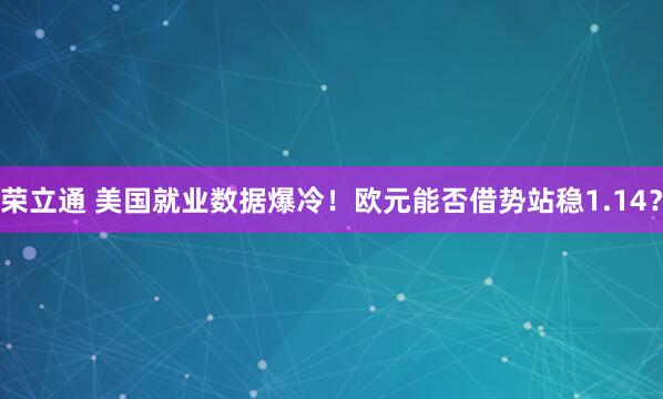 荣立通 美国就业数据爆冷！欧元能否借势站稳1.14？