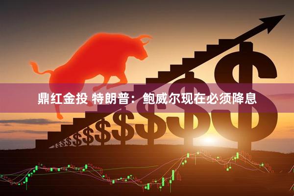 鼎红金投 特朗普：鲍威尔现在必须降息