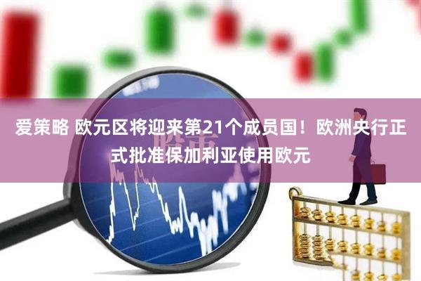 爱策略 欧元区将迎来第21个成员国！欧洲央行正式批准保加利亚使用欧元