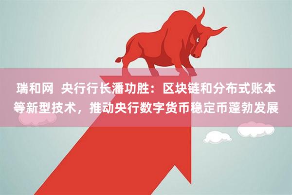 瑞和网  央行行长潘功胜：区块链和分布式账本等新型技术，推动央行数字货币稳定币蓬勃发展