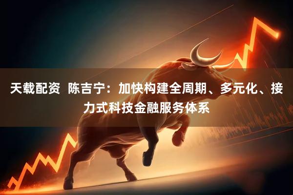 天载配资  陈吉宁：加快构建全周期、多元化、接力式科技金融服务体系