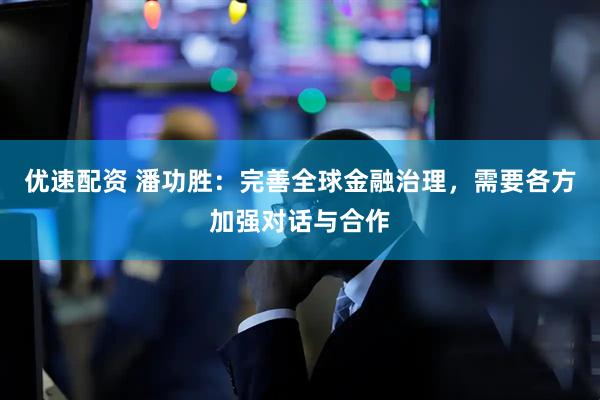 优速配资 潘功胜：完善全球金融治理，需要各方加强对话与合作