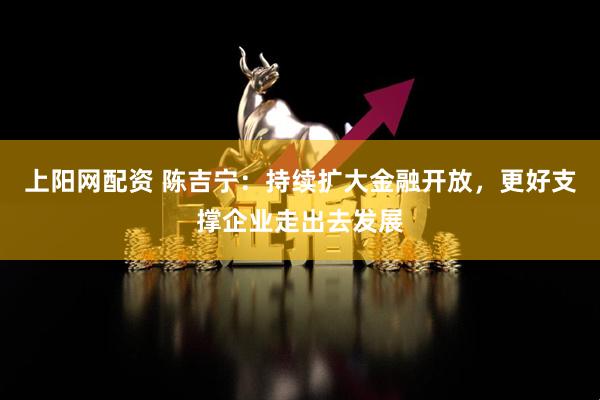 上阳网配资 陈吉宁：持续扩大金融开放，更好支撑企业走出去发展