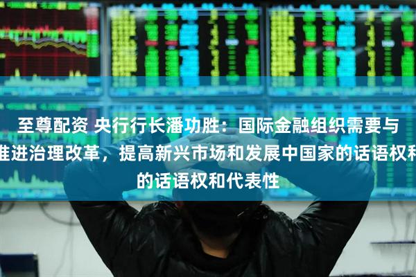 至尊配资 央行行长潘功胜：国际金融组织需要与时俱进推进治理改革，提高新兴市场和发展中国家的话语权和代表性