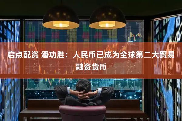 启点配资 潘功胜：人民币已成为全球第二大贸易融资货币