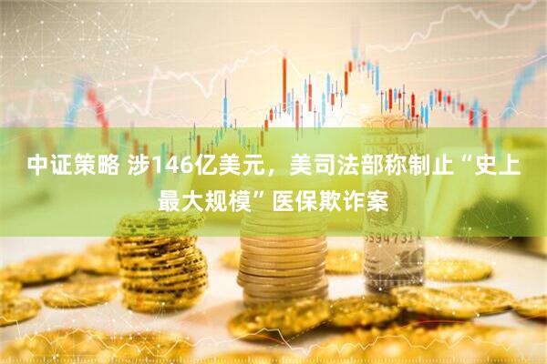 中证策略 涉146亿美元，美司法部称制止“史上最大规模”医保欺诈案