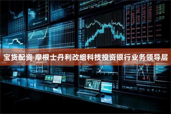 宝货配资 摩根士丹利改组科技投资银行业务领导层