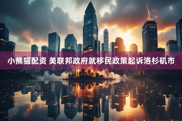 小熊猫配资 美联邦政府就移民政策起诉洛杉矶市