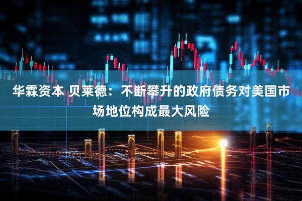 华霖资本 贝莱德：不断攀升的政府债务对美国市场地位构成最大风险