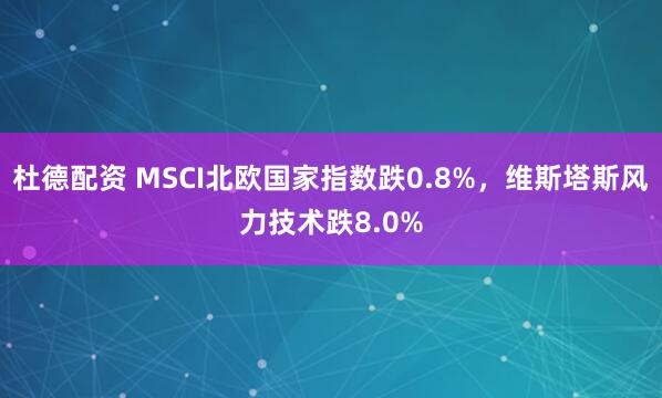 杜德配资 MSCI北欧国家指数跌0.8%，维斯塔斯风力技术跌8.0%