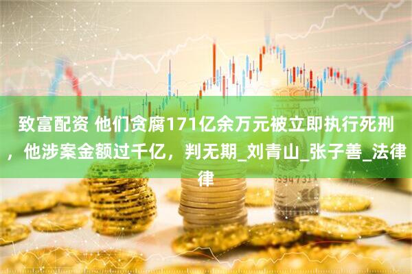 致富配资 他们贪腐171亿余万元被立即执行死刑，他涉案金额过千亿，判无期_刘青山_张子善_法律