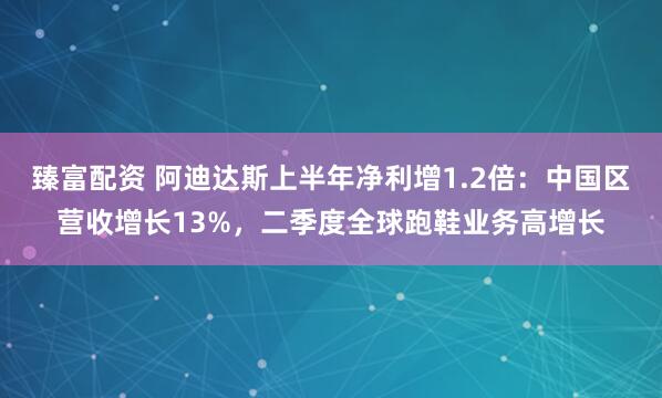 臻富配资 阿迪达斯上半年净利增1.2倍：中国区营收增长13%，二季度全球跑鞋业务高增长
