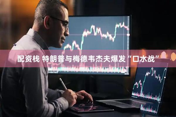 配资栈 特朗普与梅德韦杰夫爆发“口水战”
