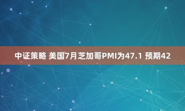 中证策略 美国7月芝加哥PMI为47.1 预期42