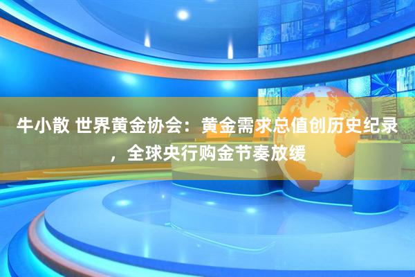 牛小散 世界黄金协会：黄金需求总值创历史纪录，全球央行购金节奏放缓
