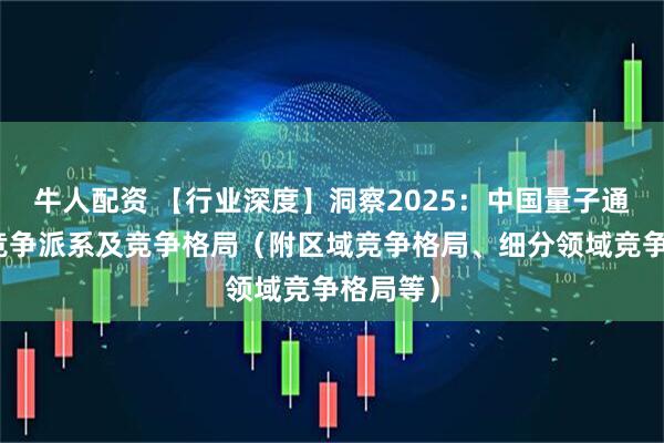 牛人配资 【行业深度】洞察2025：中国量子通信行业竞争派系及竞争格局（附区域竞争格局、细分领域竞争格局等）